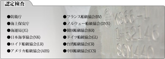 認定検査　●防衛庁　●海上保安庁　●海運局（JG）　●日本海事協会（NK）　●ロイド船級協会（LR）　●アメリカ船級協会（ABS）　●フランス船級協会（BV）　●ノルウェー船級協会（DNV）　●韓国船級協会（KR）　●ドイツ船級協会（GL）　●台湾船級協会（CR）　●中国船級協会（CCS）